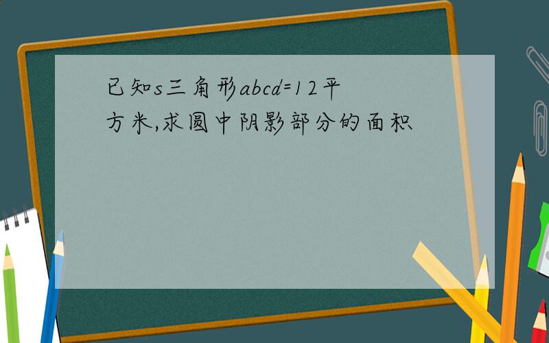 已知s三角形abcd=12平方米,求圆中阴影部分的面积