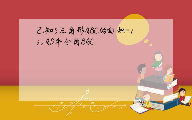 已知S三角形ABC的面积=12,AD平分角BAC