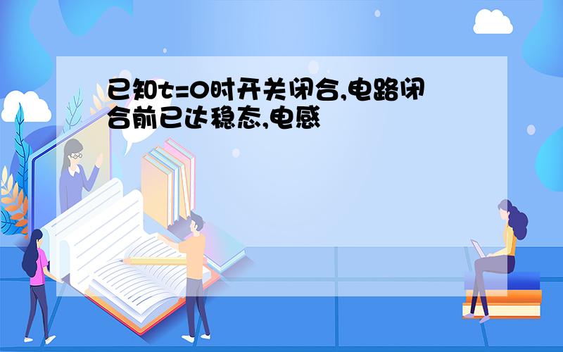 已知t=0时开关闭合,电路闭合前已达稳态,电感