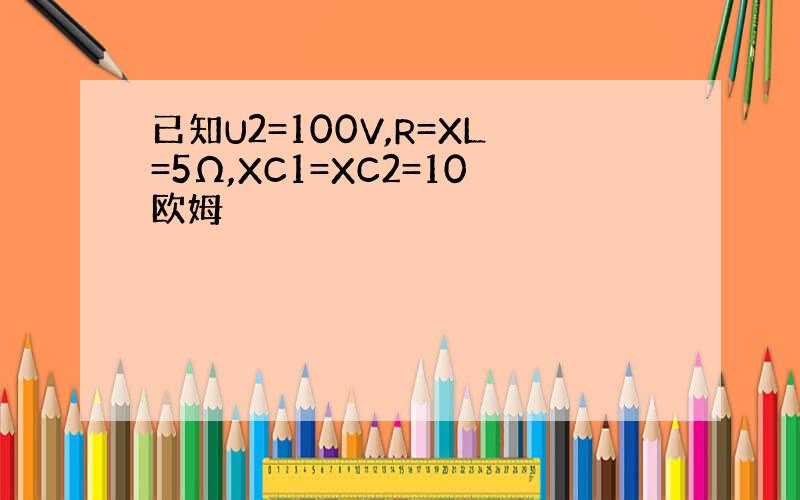 已知U2=100V,R=XL=5Ω,XC1=XC2=10欧姆