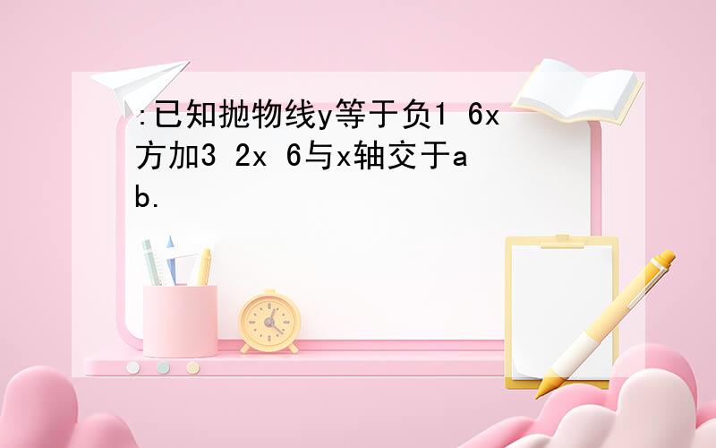 :已知抛物线y等于负1 6x方加3 2x 6与x轴交于ab.