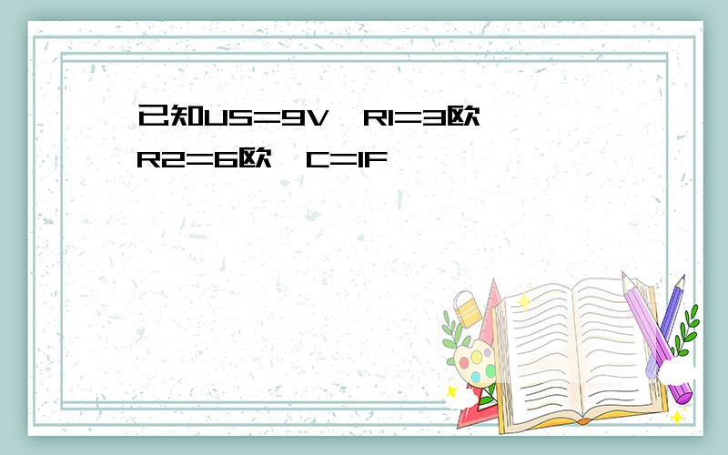 已知US=9V,R1=3欧,R2=6欧,C=1F