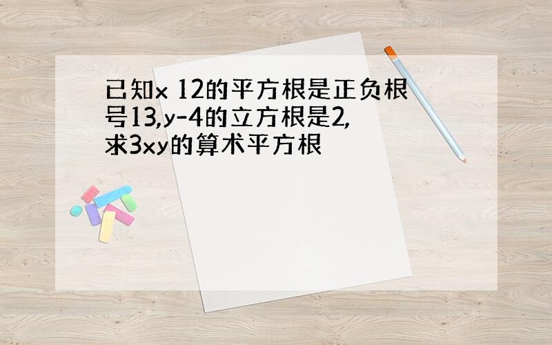 已知x 12的平方根是正负根号13,y-4的立方根是2,求3xy的算术平方根