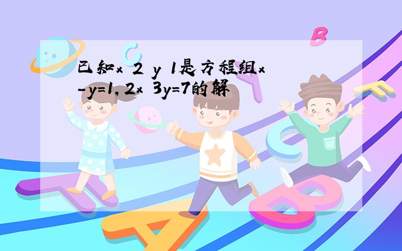 已知x 2 y 1是方程组x-y=1,2x 3y=7的解