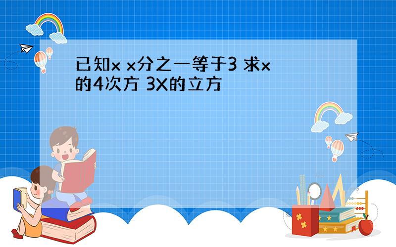 已知x x分之一等于3 求x的4次方 3X的立方