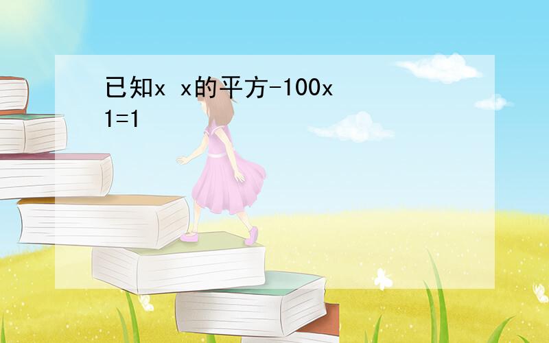 已知x x的平方-100x 1=1