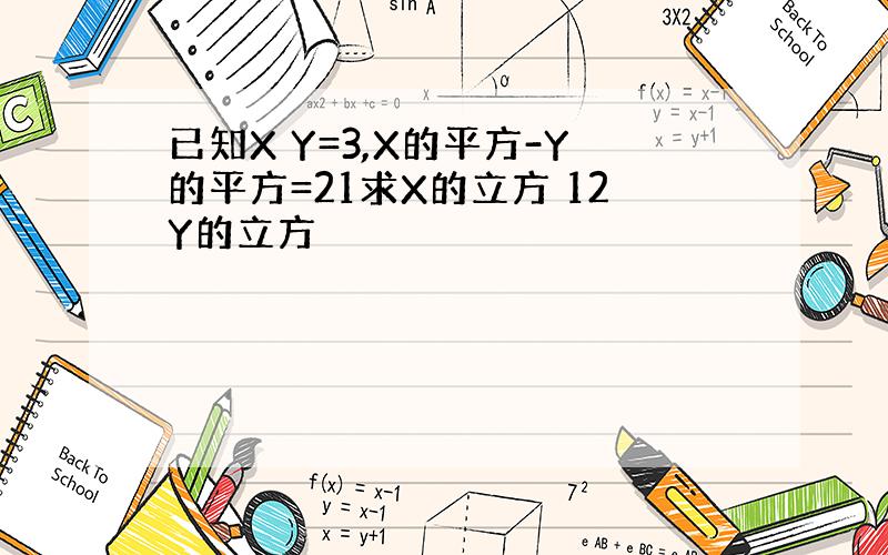 已知X Y=3,X的平方-Y的平方=21求X的立方 12Y的立方