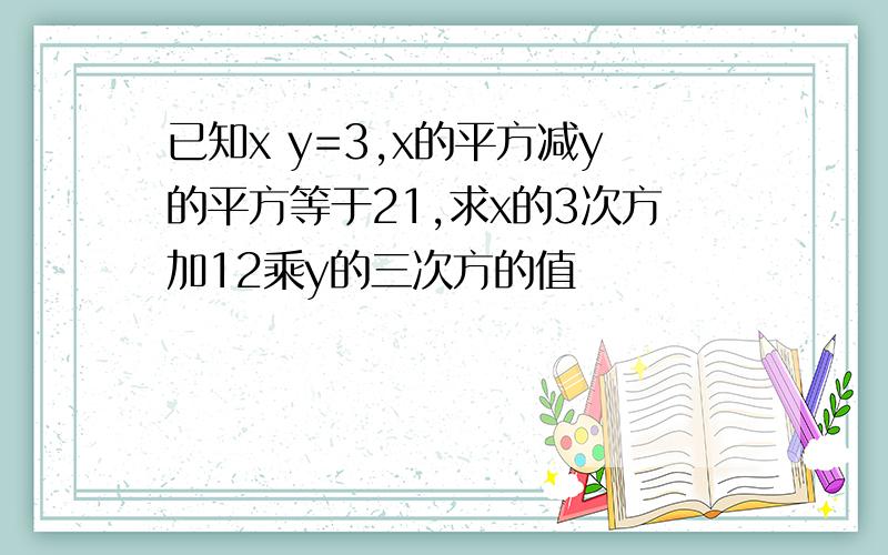 已知x y=3,x的平方减y的平方等于21,求x的3次方加12乘y的三次方的值