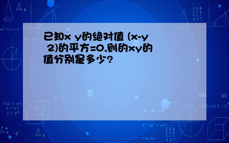 已知x y的绝对值 (x-y 2)的平方=0,则的xy的值分别是多少?