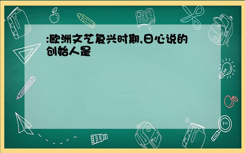 :欧洲文艺复兴时期,日心说的创始人是