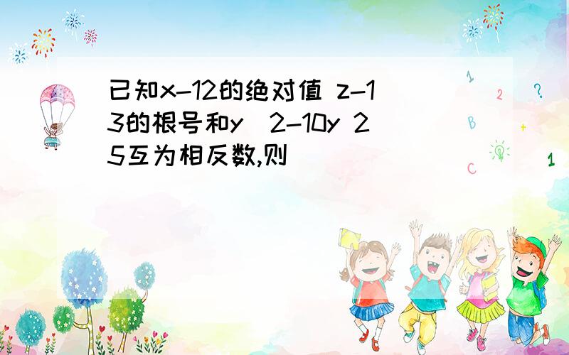 已知x-12的绝对值 z-13的根号和y^2-10y 25互为相反数,则