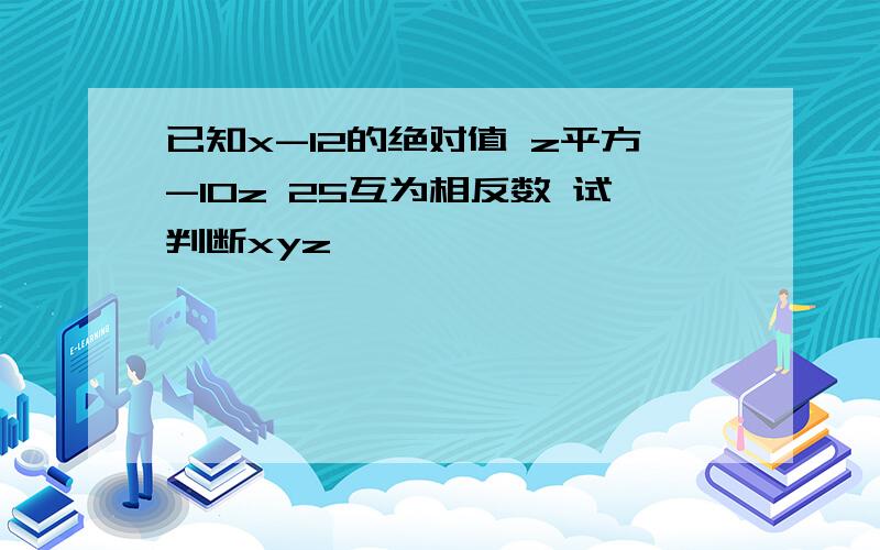 已知x-12的绝对值 z平方-10z 25互为相反数 试判断xyz