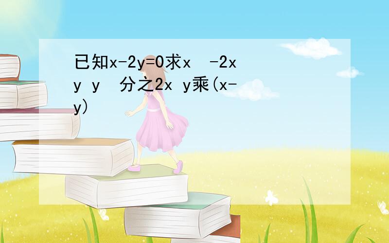 已知x-2y=0求x²-2xy y²分之2x y乘(x-y)