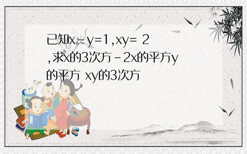 已知x-y=1,xy= 2 ,求x的3次方-2x的平方y的平方 xy的3次方