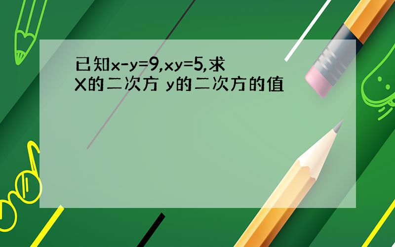 已知x-y=9,xy=5,求X的二次方 y的二次方的值