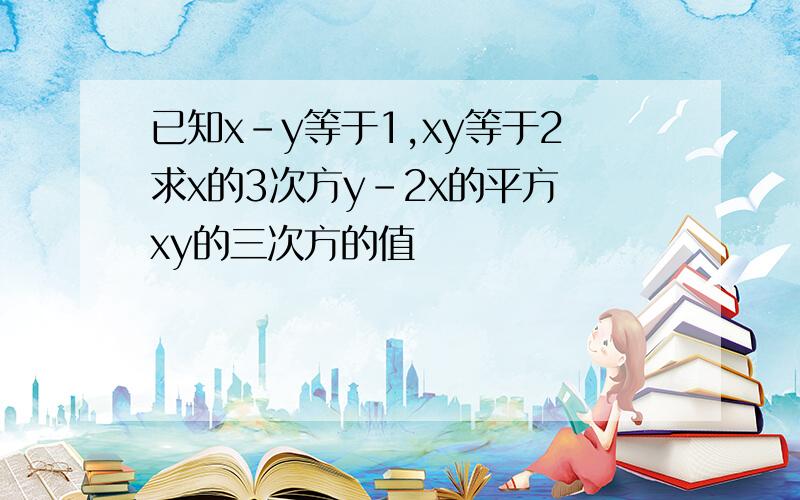 已知x-y等于1,xy等于2求x的3次方y-2x的平方 xy的三次方的值