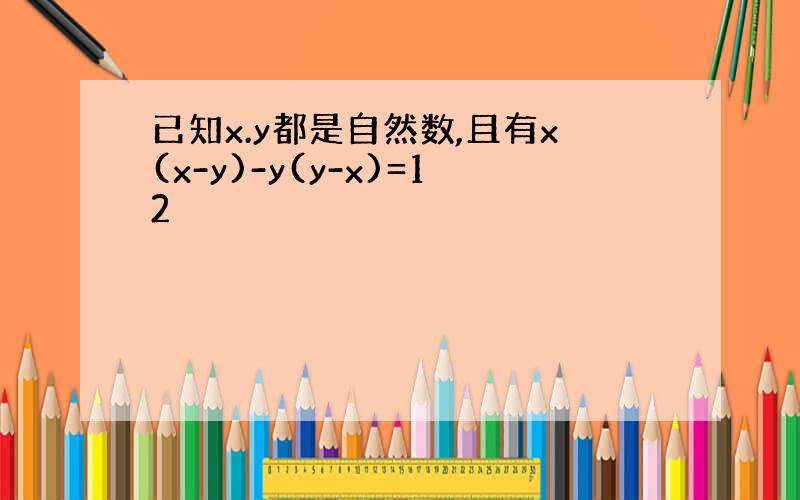 已知x.y都是自然数,且有x(x-y)-y(y-x)=12