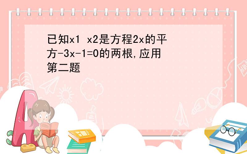 已知x1 x2是方程2x的平方-3x-1=0的两根,应用第二题