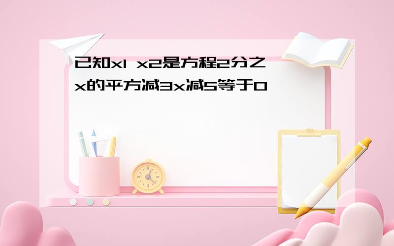 已知x1 x2是方程2分之一x的平方减3x减5等于0