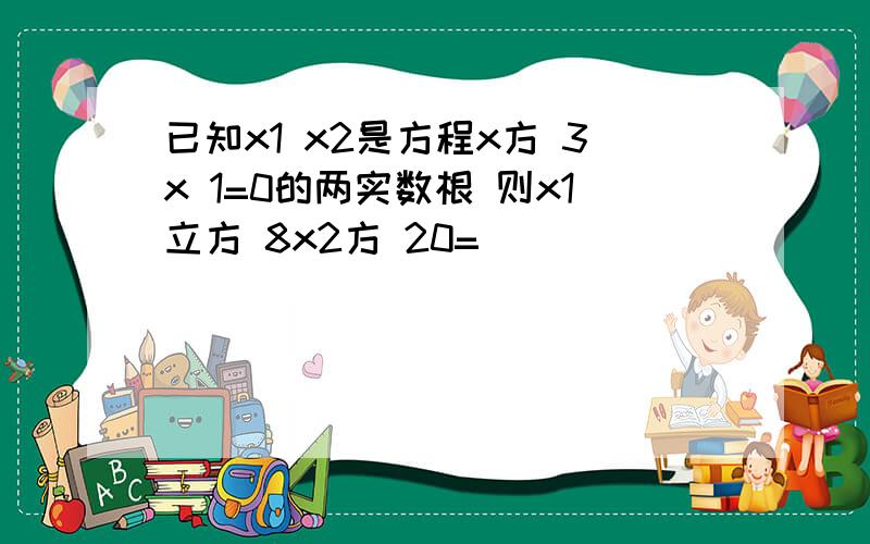 已知x1 x2是方程x方 3x 1=0的两实数根 则x1立方 8x2方 20=