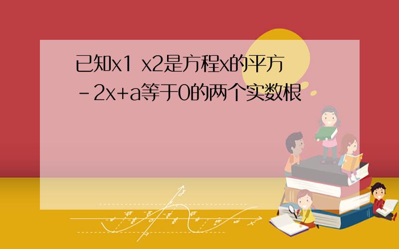 已知x1 x2是方程x的平方-2x+a等于0的两个实数根