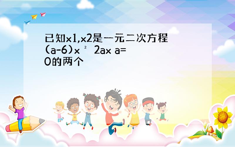 已知x1,x2是一元二次方程(a-6)x² 2ax a=0的两个