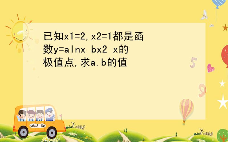 已知x1=2,x2=1都是函数y=alnx bx2 x的极值点,求a.b的值