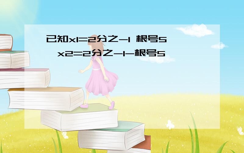 已知x1=2分之-1 根号5,x2=2分之-1-根号5