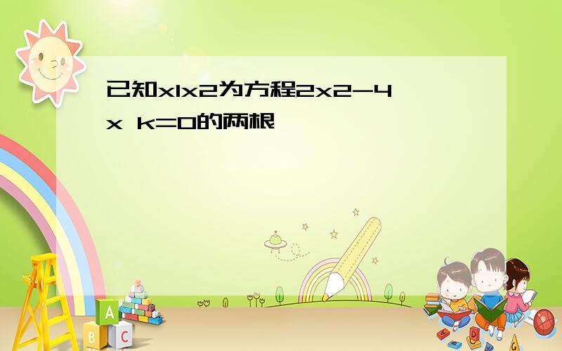 已知x1x2为方程2x2-4x k=0的两根,