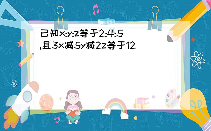 已知x:y:z等于2:4:5,且3x减5y减2z等于12