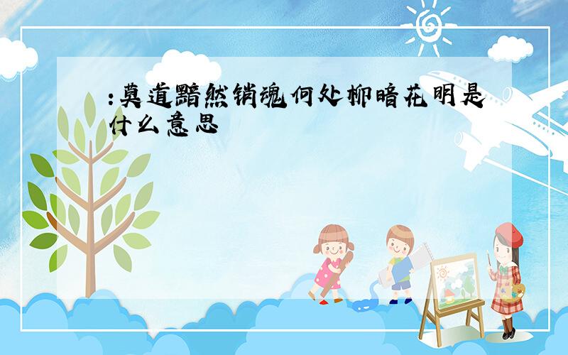 :莫道黯然销魂何处柳暗花明是什么意思