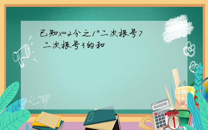 已知x=2分之1*二次根号7 二次根号3的和