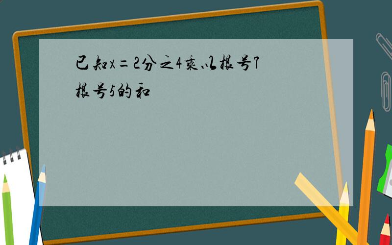 已知x=2分之4乘以根号7 根号5的和