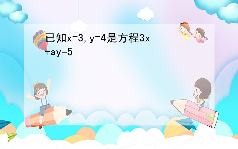 已知x=3,y=4是方程3x-ay=5