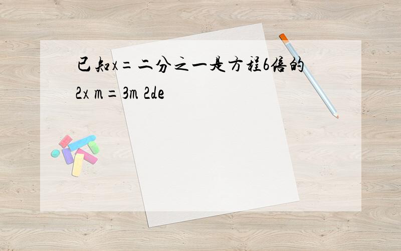 已知x=二分之一是方程6倍的2x m=3m 2de