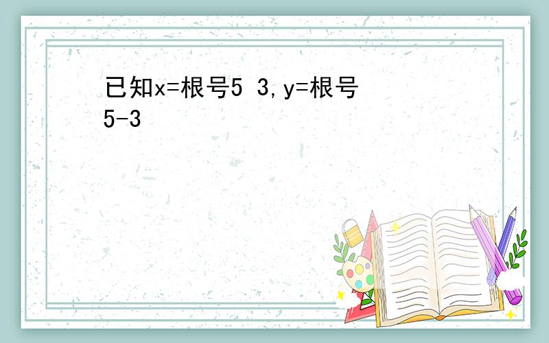 已知x=根号5 3,y=根号5-3