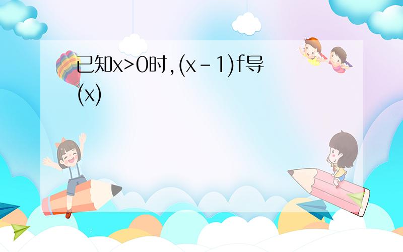 已知x>0时,(x-1)f导(x)