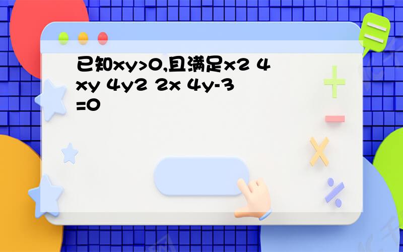 已知xy>0,且满足x2 4xy 4y2 2x 4y-3=0