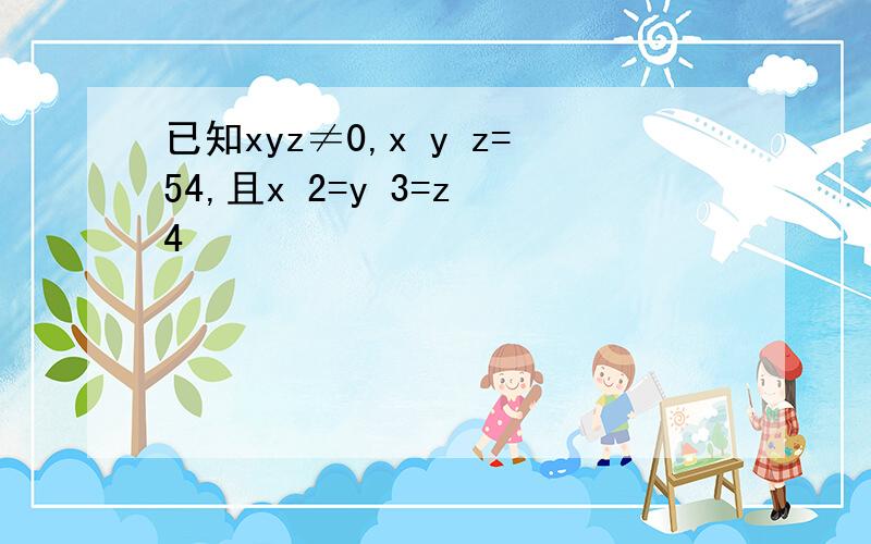 已知xyz≠0,x y z=54,且x 2=y 3=z 4