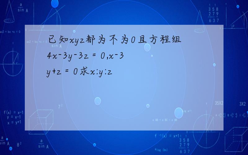 已知xyz都为不为0且方程组4x-3y-3z＝0,x-3y+z＝0求x:y:z