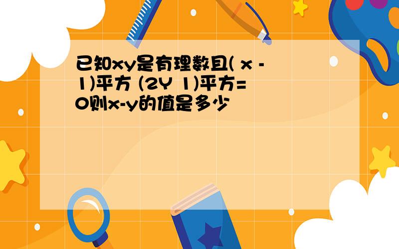 已知xy是有理数且( x -1)平方 (2Y 1)平方=0则x-y的值是多少