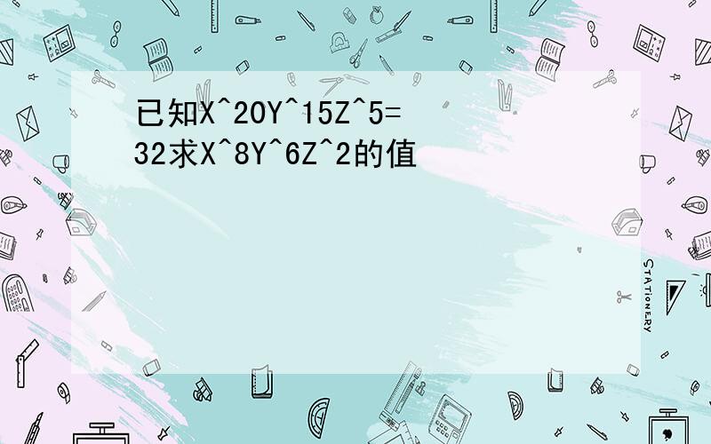 已知X^20Y^15Z^5=32求X^8Y^6Z^2的值