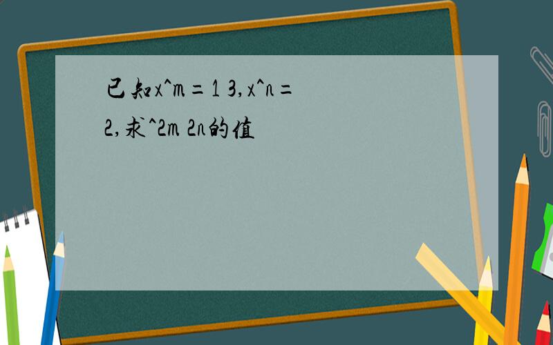 已知x^m=1 3,x^n=2,求^2m 2n的值