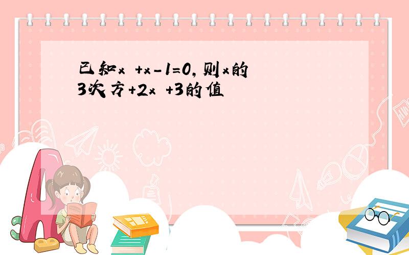 已知x²+x-1=0,则x的3次方+2x²+3的值