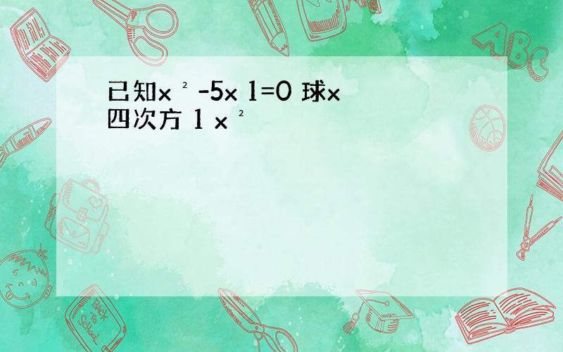 已知x²-5x 1=0 球x四次方 1 x²