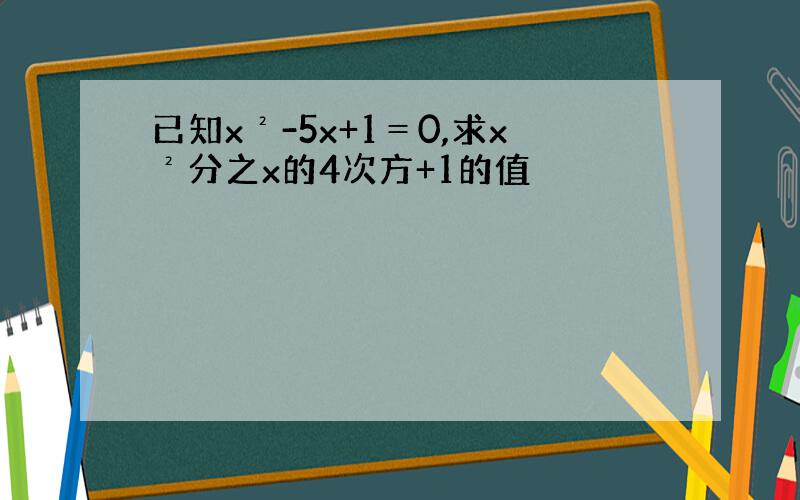 已知x²-5x+1＝0,求x²分之x的4次方+1的值