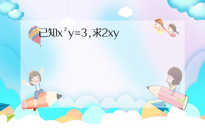 已知x²y=3,求2xy