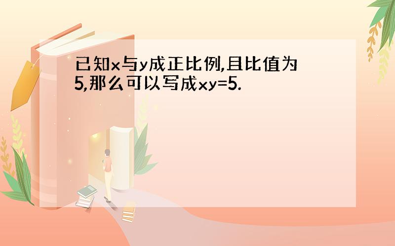 已知x与y成正比例,且比值为5,那么可以写成xy=5.