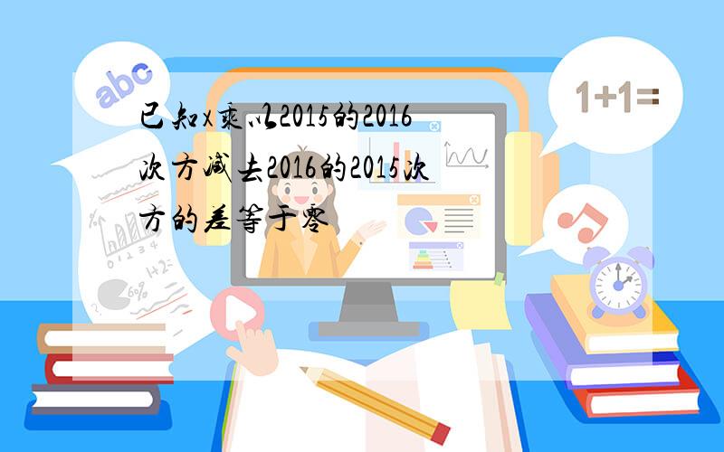 已知x乘以2015的2016次方减去2016的2015次方的差等于零