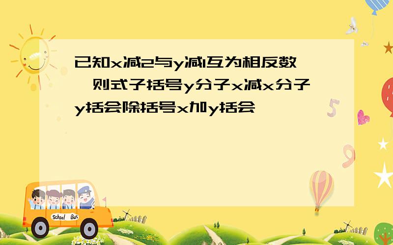 已知x减2与y减1互为相反数,则式子括号y分子x减x分子y括会除括号x加y括会